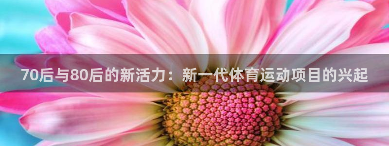 三亿体育网：70后与80后的新活力：新一代体育运动项目的兴起