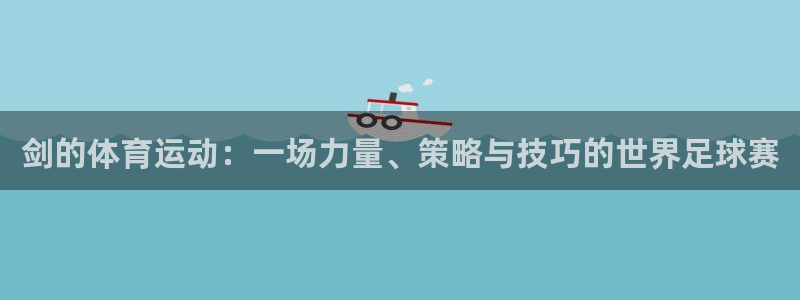 三亿体育网页版：剑的体育运动：一场力量、策略与技巧的世界足球赛