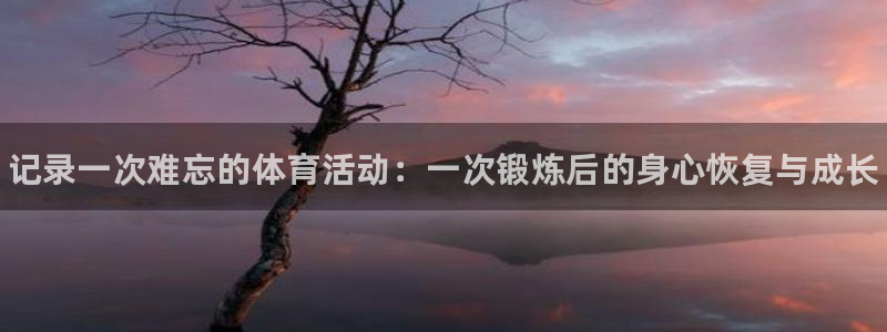 三亿体育登录：记录一次难忘的体育活动：一次锻炼后的身心恢复与成长